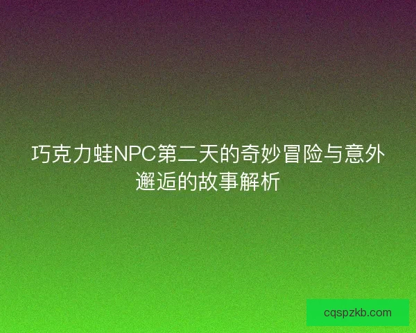 巧克力蛙NPC第二天的奇妙冒险与意外邂逅的故事解析