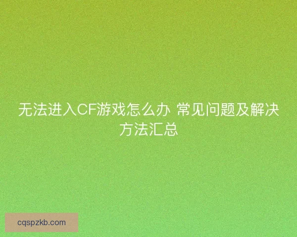 无法进入CF游戏怎么办 常见问题及解决方法汇总