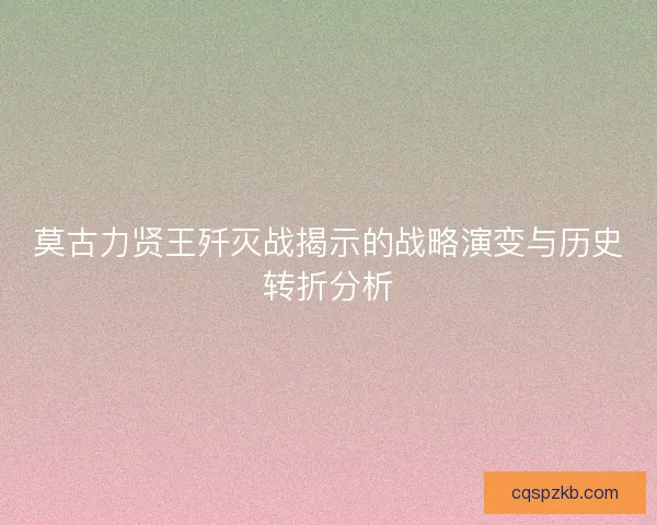 莫古力贤王歼灭战揭示的战略演变与历史转折分析
