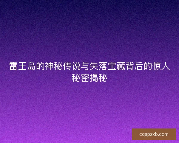 雷王岛的神秘传说与失落宝藏背后的惊人秘密揭秘