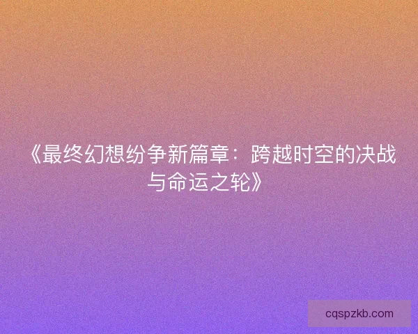 《最终幻想纷争新篇章：跨越时空的决战与命运之轮》