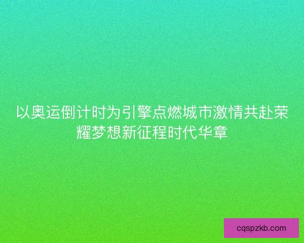 以奥运倒计时为引擎点燃城市激情共赴荣耀梦想新征程时代华章