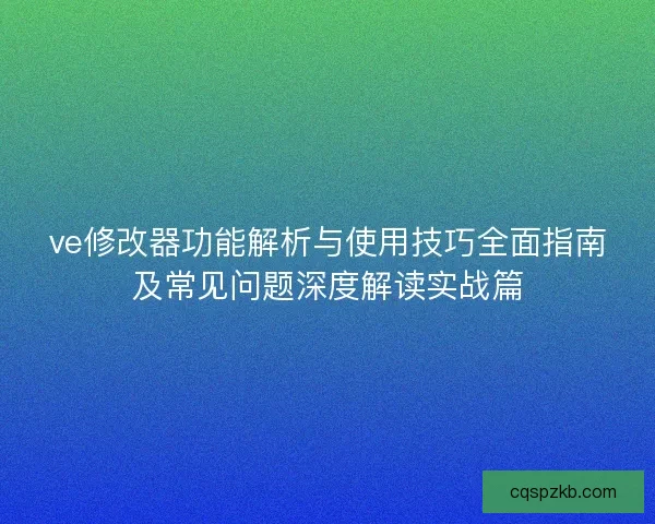 ve修改器功能解析与使用技巧全面指南及常见问题深度解读实战篇