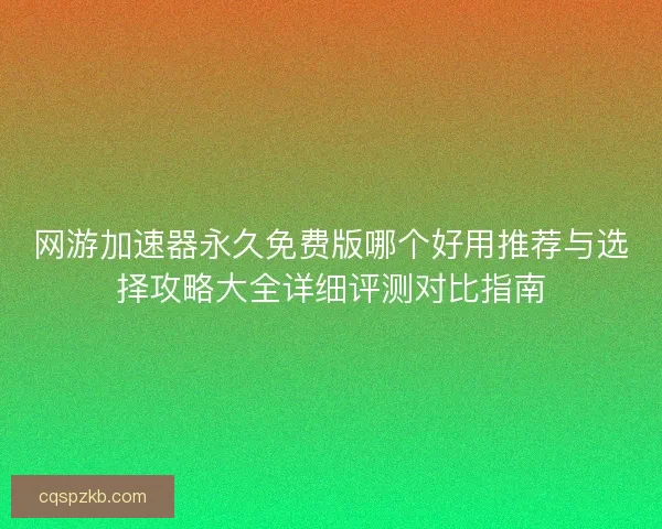网游加速器永久免费版哪个好用推荐与选择攻略大全详细评测对比指南